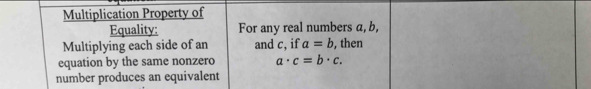 Multiplication Property of
Equality: For any real numbers a, b,
Multiplying each side of an and c, if a=b , then
equation by the same nonzero a· c=b· c. 
number produces an equivalent