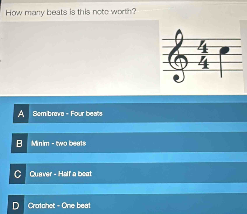 How many beats is this note worth?
A Semibreve - Four beats
B 
Minim - two beats
C Quaver - Half a beat
D Crotchet - One beat