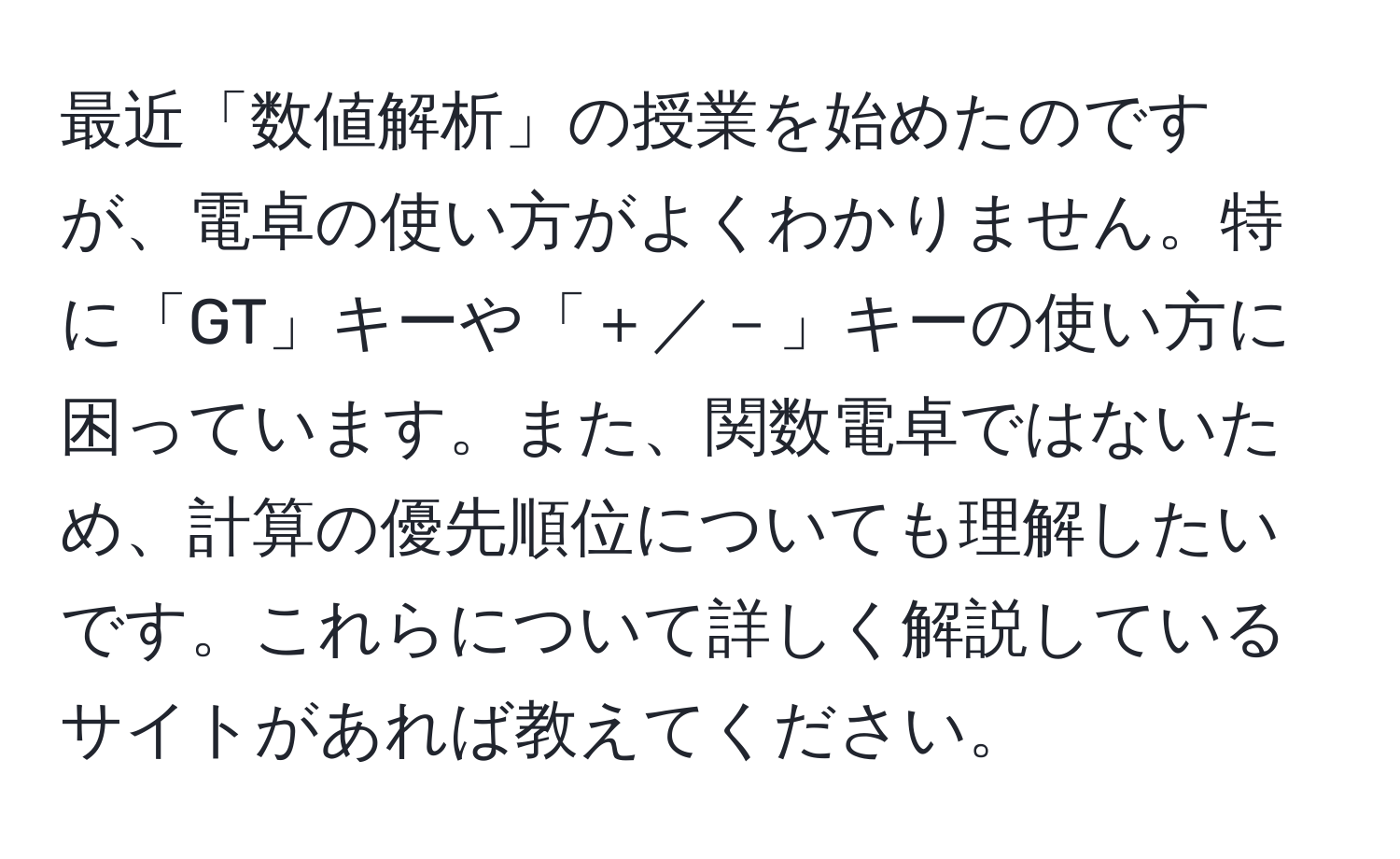 最近「数値解析」の授業を始めたのですが、電卓の使い方がよくわかりません。特に「GT」キーや「＋／－」キーの使い方に困っています。また、関数電卓ではないため、計算の優先順位についても理解したいです。これらについて詳しく解説しているサイトがあれば教えてください。