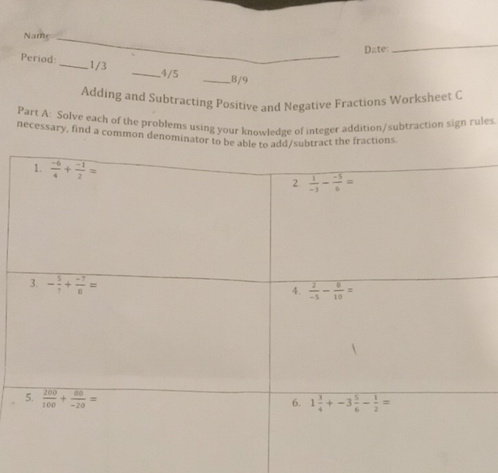 Name_
Date:
_
Period:_ 1/3
_4/5 _8/9
Adding and Subtracting Positive and Negative Fractions Worksheet C
Part A: Solve each of the problems using your knowledge of integer addition/subtraction sign rules.
necessary, find a common denominator to bct the fractions