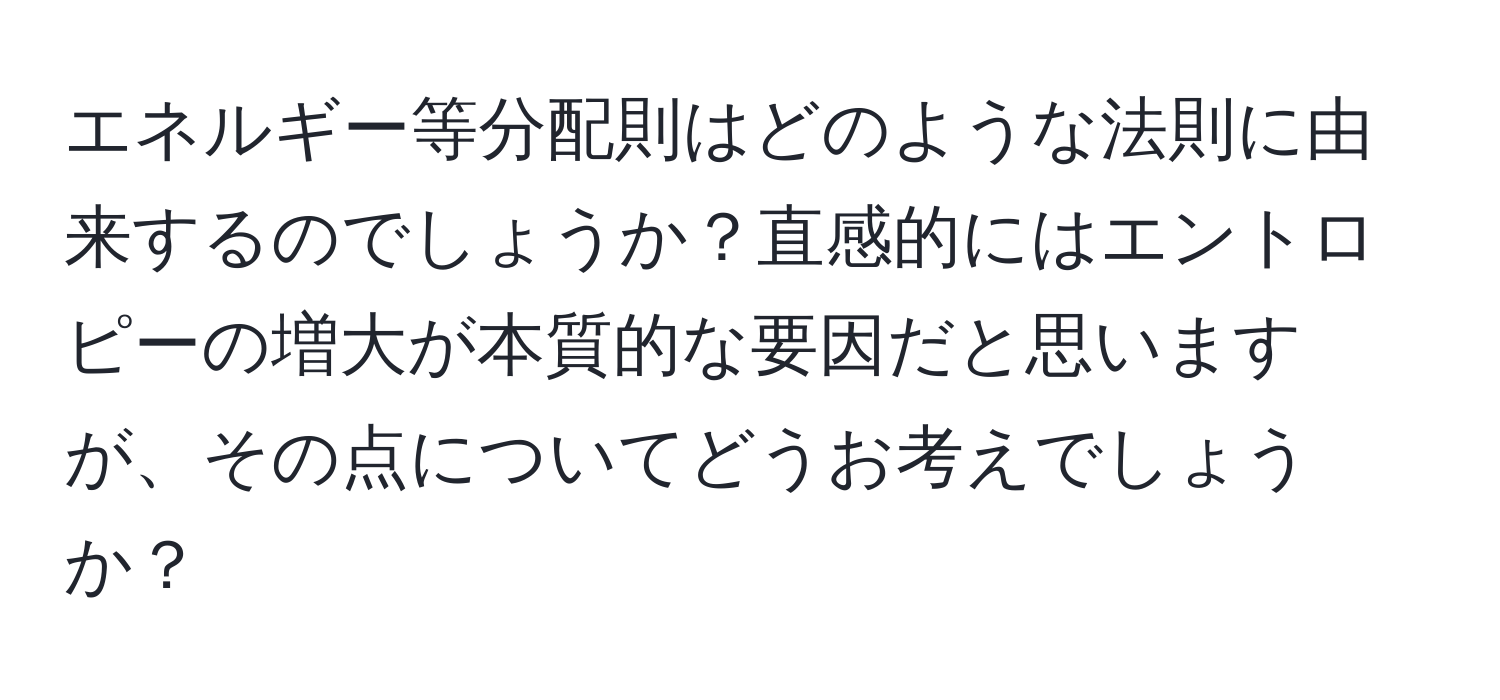 エネルギー等分配則はどのような法則に由来するのでしょうか？直感的にはエントロピーの増大が本質的な要因だと思いますが、その点についてどうお考えでしょうか？