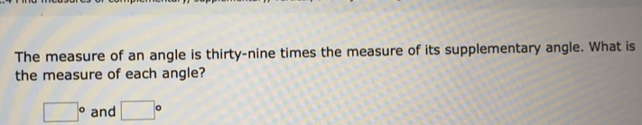 The measure of an angle is thirty-nine times the measure of its supplementary angle. What is 
the measure of each angle?
□° and □°