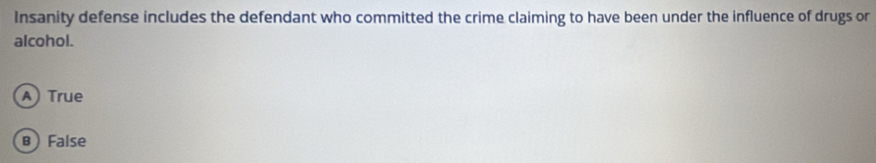 Insanity defense includes the defendant who committed the crime claiming to have been under the influence of drugs or
alcohol.
A True
B  False