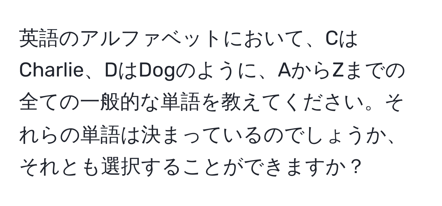 英語のアルファベットにおいて、CはCharlie、DはDogのように、AからZまでの全ての一般的な単語を教えてください。それらの単語は決まっているのでしょうか、それとも選択することができますか？