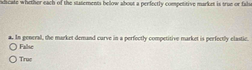 ndicate whether each of the statements below about a perfectly competitive market is true or fal 
a. In general, the market demand curve in a perfectly competitive market is perfectly elastic.
False
True