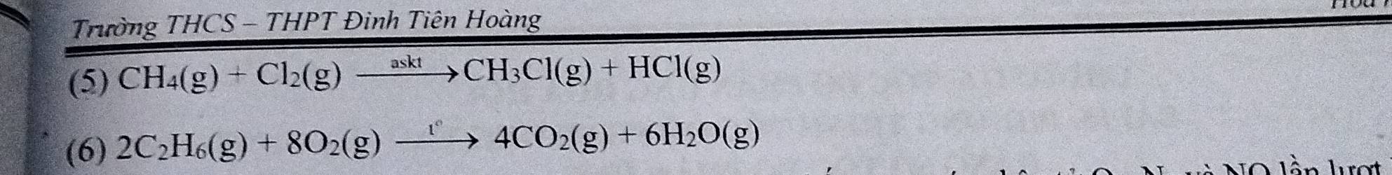 Trường THCS - THPT Đinh Tiên Hoàng 
(5) CH_4(g)+Cl_2(g)xrightarrow asktCH_3Cl(g)+HCl(g)
(6) 2C_2H_6(g)+8O_2(g)xrightarrow [4CO_2(g)+6H_2O(g)