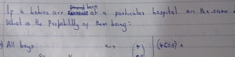 and born 
If 4 babies are trexcis at a parhcular bospital on the same 
What is the Probability of Hhom being: 
All boys (4[0.5)*
r=4 (4)