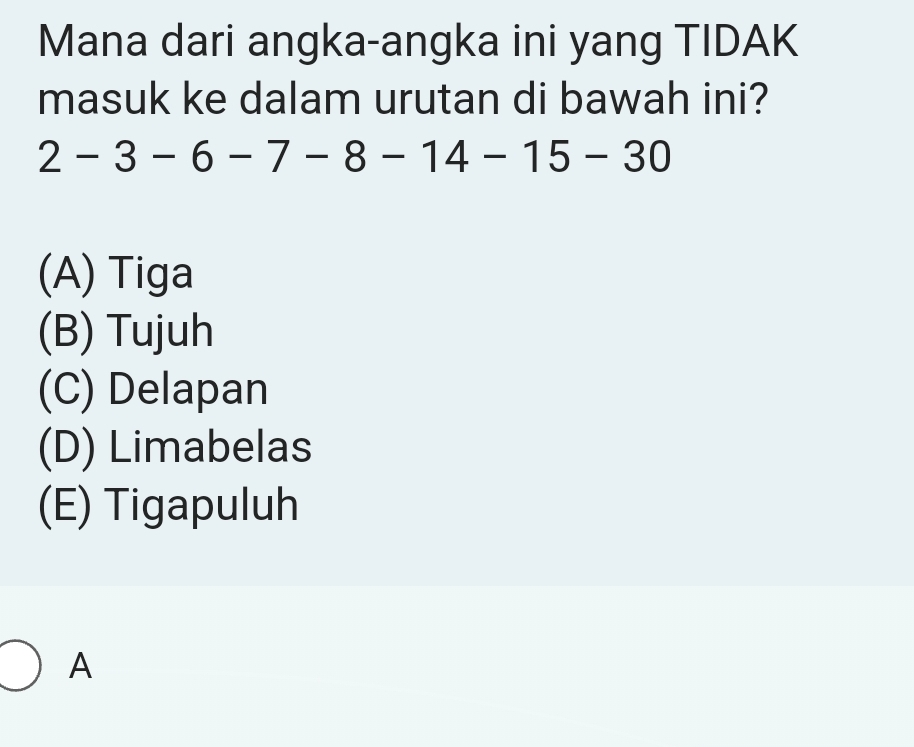 Mana dari angka-angka ini yang TIDAK
masuk ke dalam urutan di bawah ini?
2 -3 - 6 - 7 - 8 -14 - 15 - 30
(A) Tiga
(B) Tujuh
(C) Delapan
(D) Limabelas
(E) Tigapuluh
A