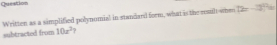 Question 
Written as a simplified polynomial in standard form, what is the result when (2x-13)^circ  is 
subtracted from 10x^2 ?