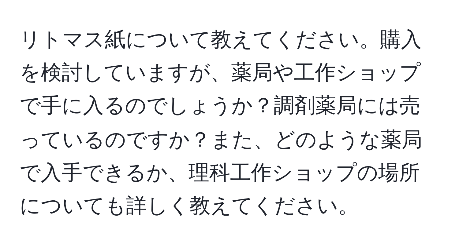 リトマス紙について教えてください。購入を検討していますが、薬局や工作ショップで手に入るのでしょうか？調剤薬局には売っているのですか？また、どのような薬局で入手できるか、理科工作ショップの場所についても詳しく教えてください。