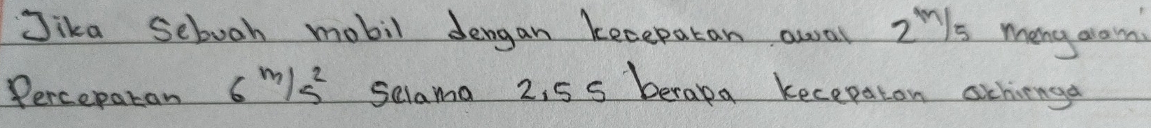 Jika sebooh mobil dengan kecepatan awa 2ls mang aram 
Perceparan 6^(m/s^2) selama 2, 5 5 beraka kecepaton ochienga