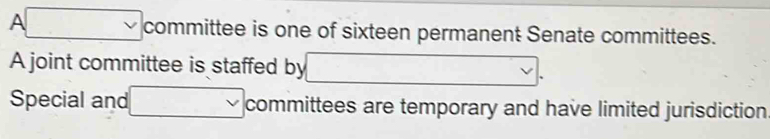 sqrt(v) committee is one of sixteen permanent Senate committees. 
A joint committee is staffed by 
Special and □ committees are temporary and have limited jurisdiction