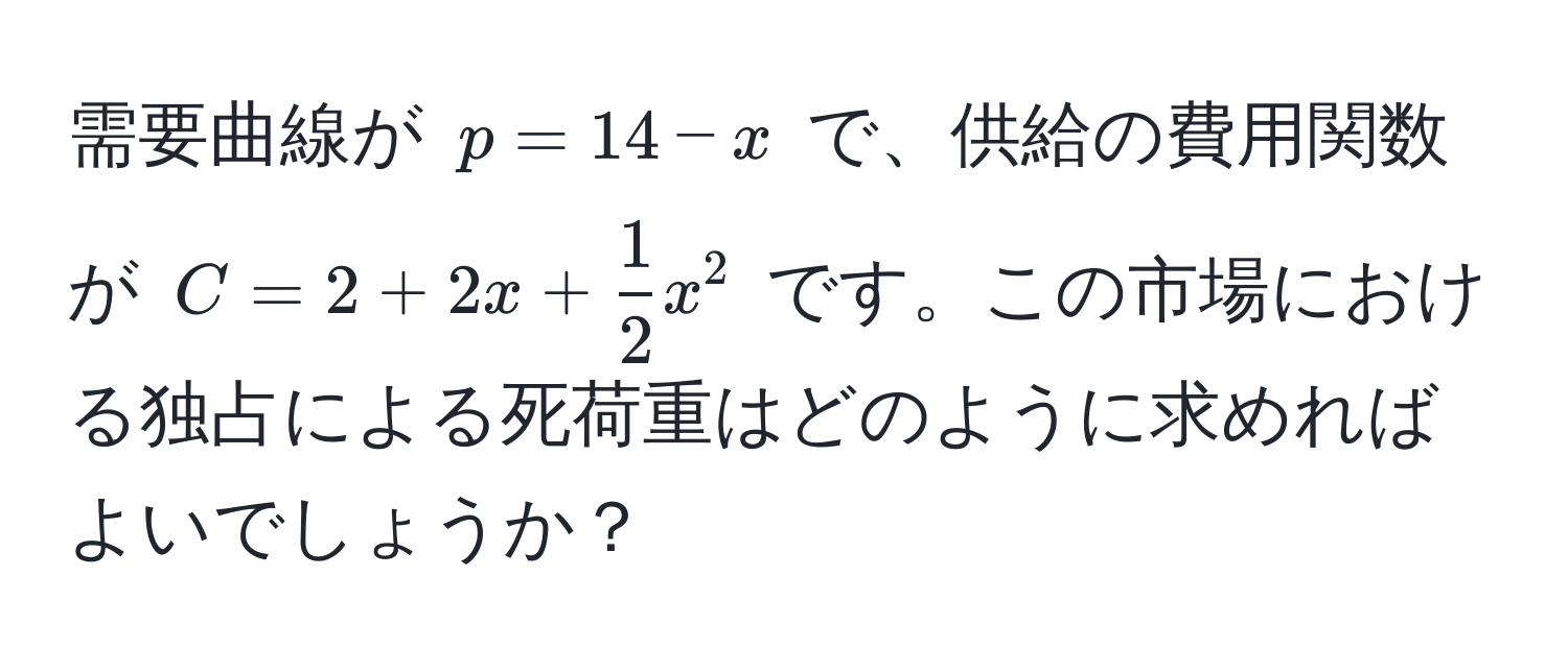 需要曲線が $p = 14 - x$ で、供給の費用関数が $C = 2 + 2x +  1/2 x^2$ です。この市場における独占による死荷重はどのように求めればよいでしょうか？