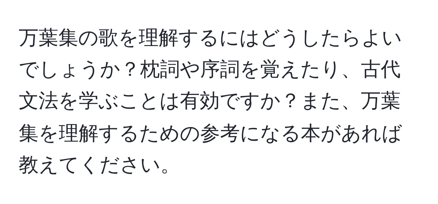 万葉集の歌を理解するにはどうしたらよいでしょうか？枕詞や序詞を覚えたり、古代文法を学ぶことは有効ですか？また、万葉集を理解するための参考になる本があれば教えてください。