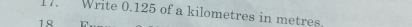 Write 0.125 of a kilometres in metres.
18