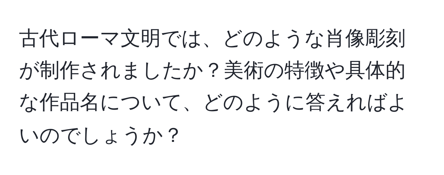 古代ローマ文明では、どのような肖像彫刻が制作されましたか？美術の特徴や具体的な作品名について、どのように答えればよいのでしょうか？