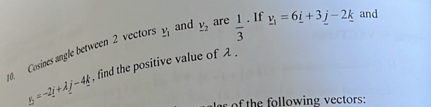 and are  1/3 . If _ v_1=6_ i+3_ j-2_ k and 
0. Cosines angle between 2 vectors _ v_1 _ v_2
y_2=-2_ +lambda j-4k , find the positive value of . 
of th e ollowing vectors: