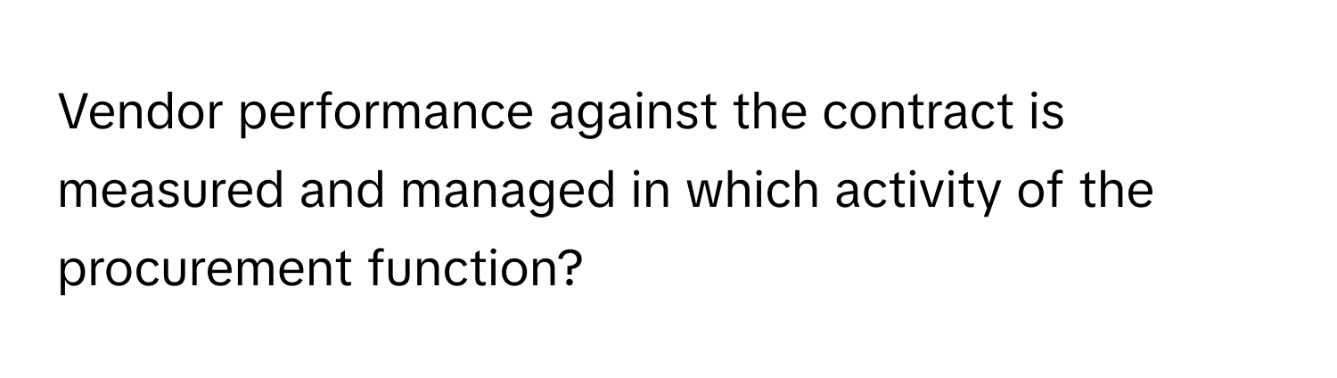 Vendor performance against the contract is measured and managed in which activity of the procurement function?