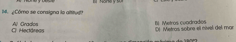 A, None y besie B Norte y sur
14. ¿Cómo se consigna la altitud?
A) Grados
B) Metros cuadrados
C) Hectáreas
D) Metros sobre el nivel del mar
180° ?