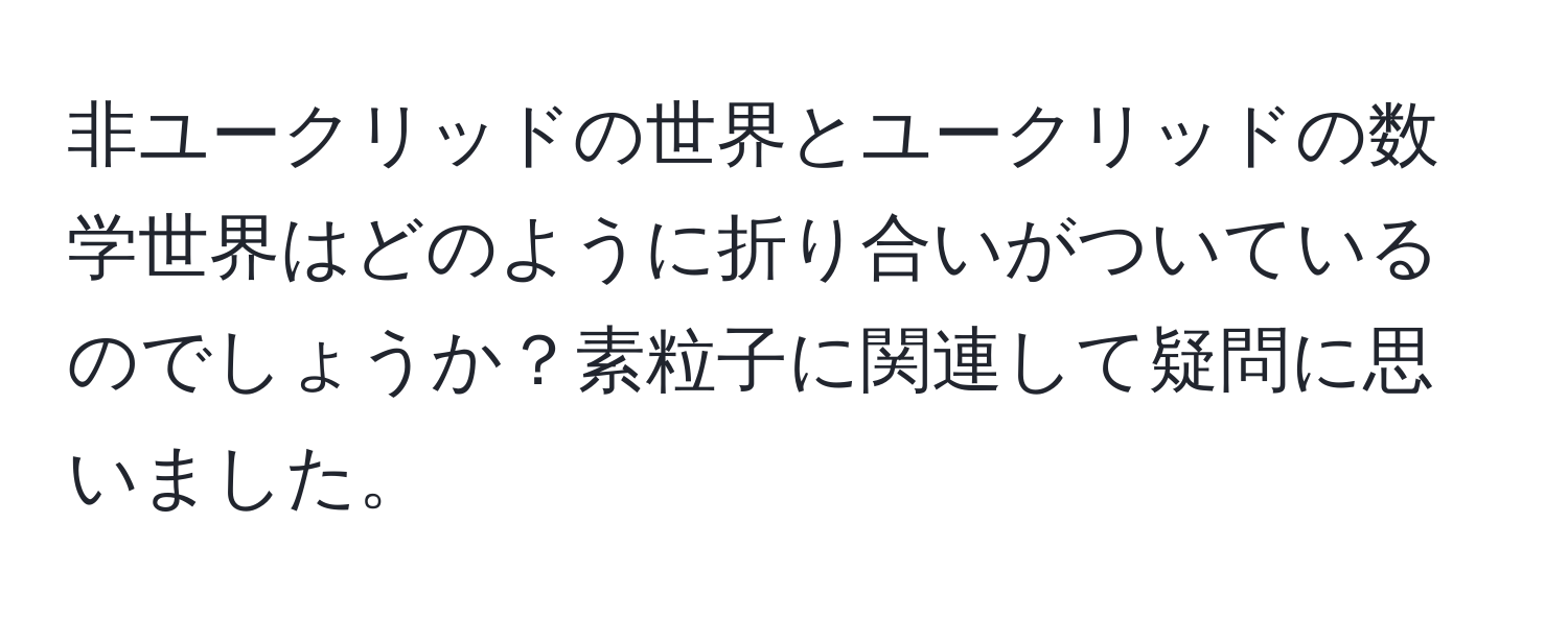 非ユークリッドの世界とユークリッドの数学世界はどのように折り合いがついているのでしょうか？素粒子に関連して疑問に思いました。