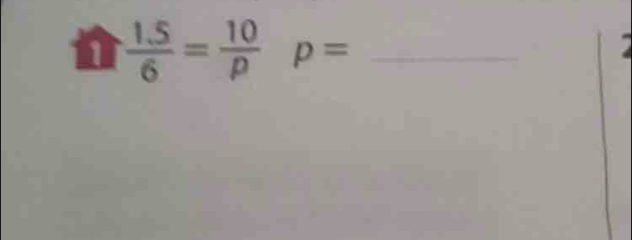  (1.5)/6 = 10/p  p= _