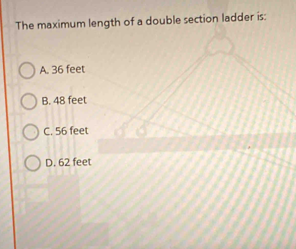 The maximum length of a double section ladder is:
A. 36 feet
B. 48 feet
C. 56 feet
D. 62 feet