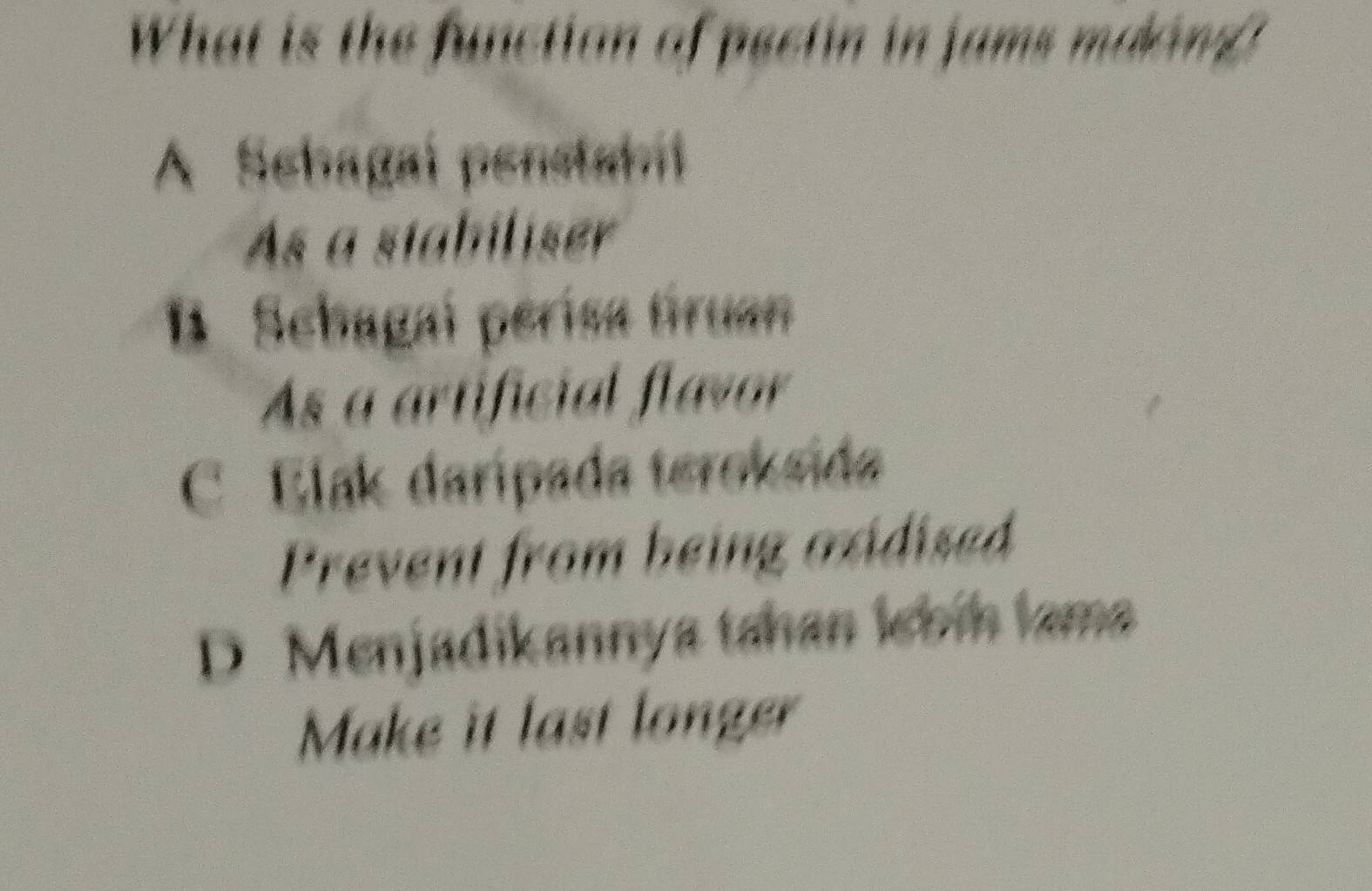 What is the function of pectin in jams mdong
A Sehagai penstabil
As a stabiliser
B. Schagai pérísa Gruan
As a artificial flavor
C Elak daripada teroksida
Prevent from being oxidised
D Menjadikannya tahan kbín lama
Make it last longer