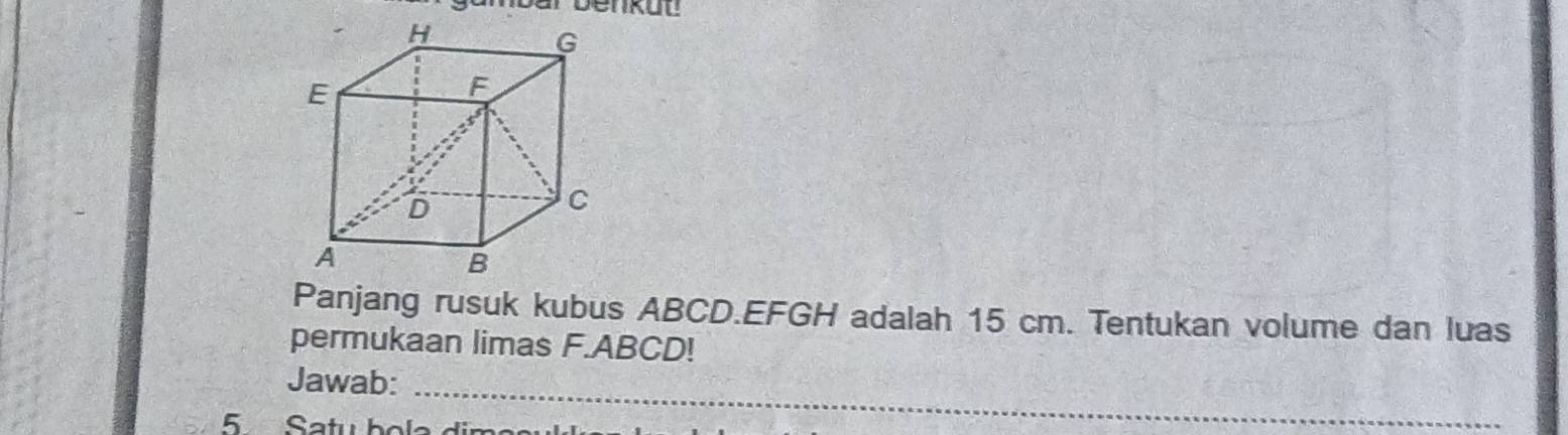 Panjang rusuk kubus ABCD. EFGH adalah 15 cm. Tentukan volume dan luas 
permukaan limas F. ABCD! 
Jawab:_ 
5Satu bola diman