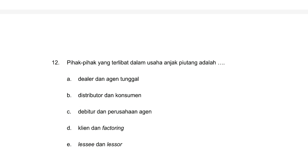 Pihak-pihak yang terlibat dalam usaha anjak piutang adalah …
a. dealer dan agen tunggal
b. distributor dan konsumen
c. debitur dan perusahaan agen
d. klien dan factoring
e. lessee dan lessor