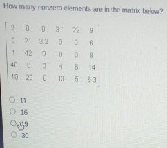 How many nonzero elements are in the matrix below?
beginbmatrix 2&5&9&11&22&9 9&71&22&0&8&6 1&0&5&6&8&8 40&9&0&0&4&6&14 10&3&11&5&61endbmatrix
11
16
39
30