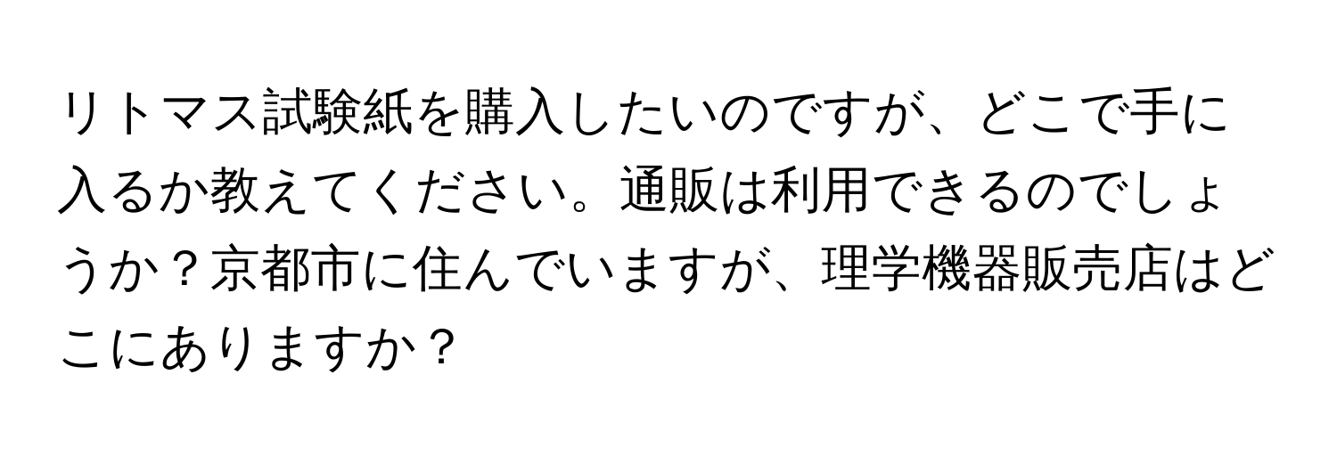 リトマス試験紙を購入したいのですが、どこで手に入るか教えてください。通販は利用できるのでしょうか？京都市に住んでいますが、理学機器販売店はどこにありますか？