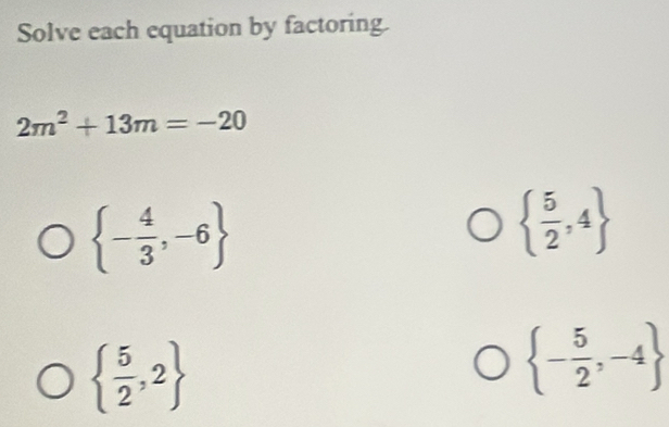 Solve each equation by factoring.
2m^2+13m=-20
 - 4/3 ,-6
  5/2 ,4
  5/2 ,2
 - 5/2 ,-4