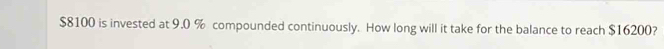$8100 is invested at 9.0 % compounded continuously. How long will it take for the balance to reach $16200?