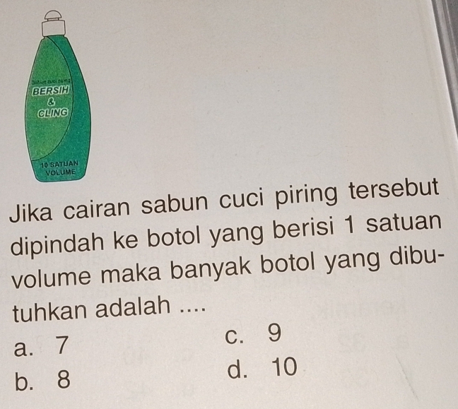 Jika cairan sabun cuci piring tersebut
dipindah ke botol yang berisi 1 satuan
volume maka banyak botol yang dibu-
tuhkan adalah ....
a. 7 c.9
b. 8 d. 10