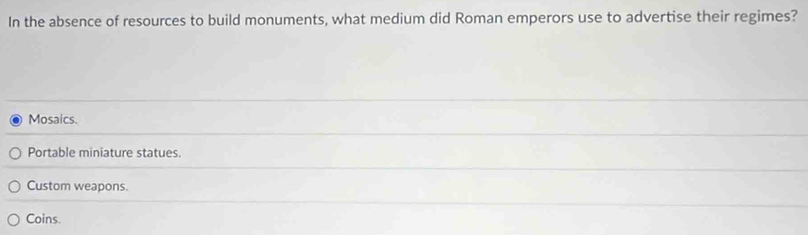 In the absence of resources to build monuments, what medium did Roman emperors use to advertise their regimes?
Mosaics.
Portable miniature statues.
Custom weapons.
Coins.