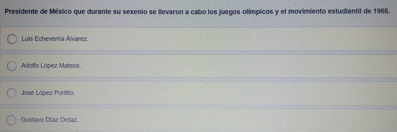 Presidente de México que durante su sexenio se llevaron a cabo los juegos olímpicos y el movimiento estudiantil de 1968.
Luis Echeverría Álvarez.
Adolfo López Mateos.
José López Portillo.
Gustavo Díaz Ordaz.