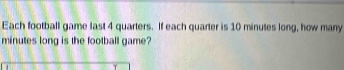 Each football game last 4 quarters. If each quarter is 10 minutes long, how many
minutes long is the football game?