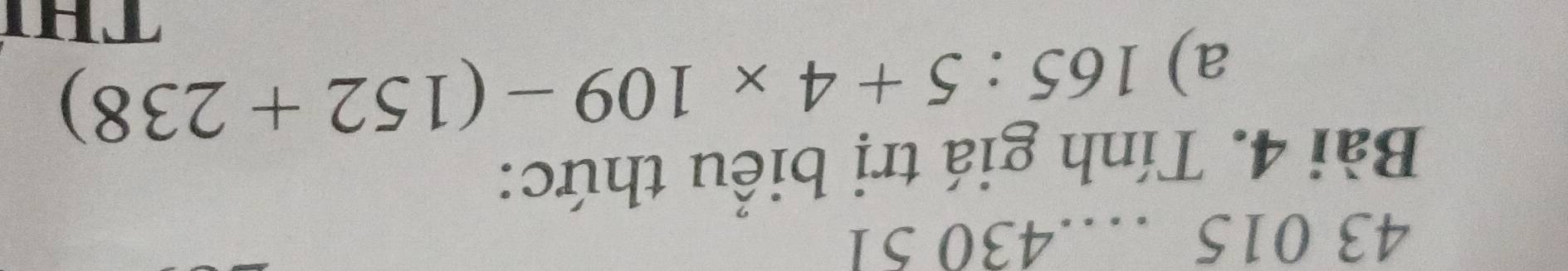 43 015 430 51 
Bài 4. Tính giá trị biểu thức: 
a) 165:5+4* 109-(152+238)