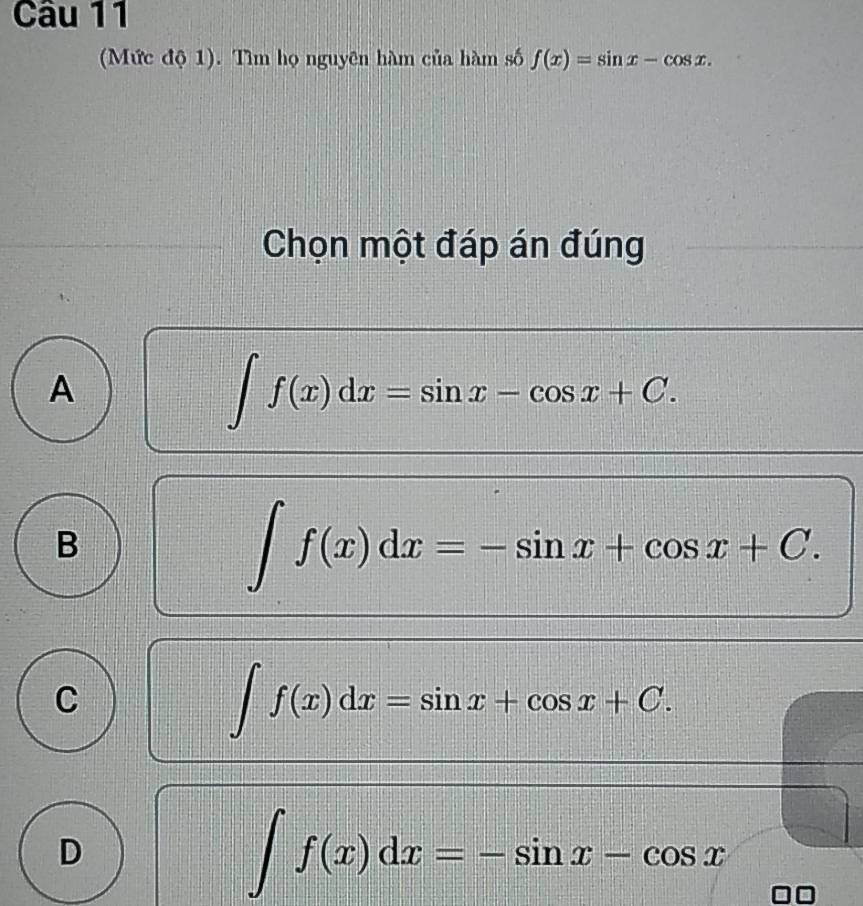 (Mức độ 1). Tìm họ nguyên hàm của hàm số f(x)=sin x-cos x. 
Chọn một đáp án đúng
A
∈t f(x)dx=sin x-cos x+C.
B
∈t f(x)dx=-sin x+cos x+C.
C
∈t f(x)dx=sin x+cos x+C.
D
∈t f(x)dx=-sin x-cos x