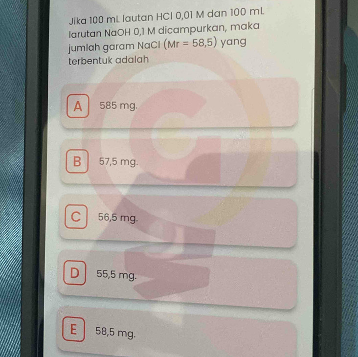 Jika 100 mL lautan HCI 0,01 M dan 100 mL
larutan NaOH 0,1 M dicampurkan, maka
jumlah garam NaCl (Mr=58,5) yang
terbentuk adalah
A 585 mg.
B 57,5 mg.
C 56,5 mg.
D 55,5 mg.
E 58,5 mg.