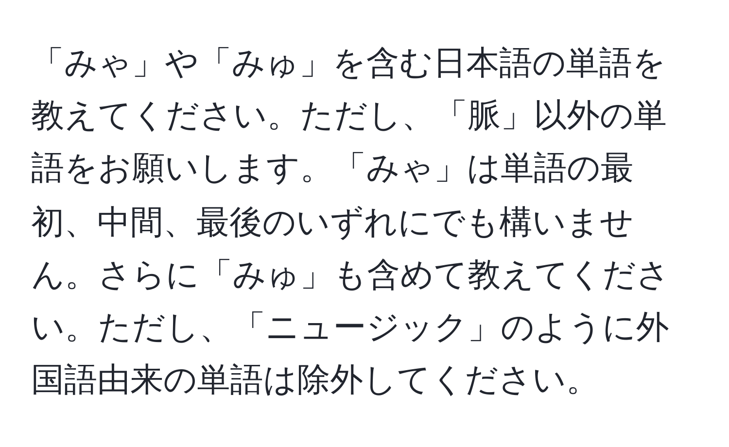 「みゃ」や「みゅ」を含む日本語の単語を教えてください。ただし、「脈」以外の単語をお願いします。「みゃ」は単語の最初、中間、最後のいずれにでも構いません。さらに「みゅ」も含めて教えてください。ただし、「ニュージック」のように外国語由来の単語は除外してください。