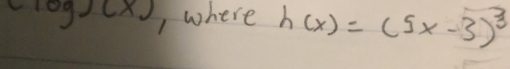 (log )(x) where h(x)=(5x-3)^3