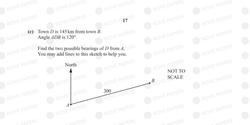 ROVE PAPERS 
ROVEPA 
17 
ROVE PAPERS 
(e) Town D is 145 km from town B. 
Angle ADB is 120°. 
ROVE PAPERS 
Find the two possible bearings of D from A. 
You may add lines to this sketch to help you. 
ROVE PAPERS 
North 
NOT TO 
ROVE PAPERS 
n SCALE 
B 
ROVE PAPERS 
ROVE PAPERS 
ROV RO 300
ROVE ERS 4
ROVE PAPERS 
PAPERS 
PAPERS