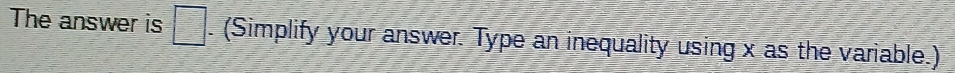 The answer is □ . (Simplify your answer. Type an inequality using x as the variable.)
