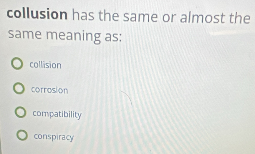 collusion has the same or almost the
same meaning as:
collision
corrosion
compatibility
conspiracy