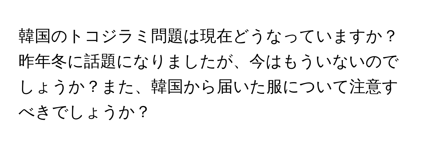 韓国のトコジラミ問題は現在どうなっていますか？昨年冬に話題になりましたが、今はもういないのでしょうか？また、韓国から届いた服について注意すべきでしょうか？