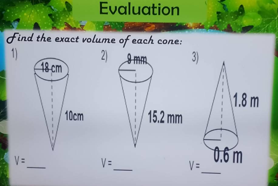 Evaluation 
Find the exact volume of each cone: 
1) 
2)3) 
_ 
_
V=
_
V=
V=