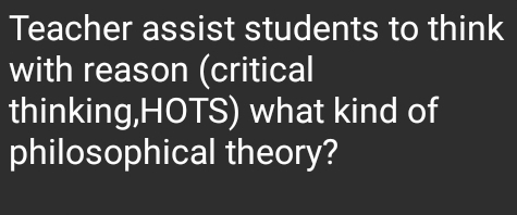 Teacher assist students to think 
with reason (critical 
thinking,HOTS) what kind of 
philosophical theory?