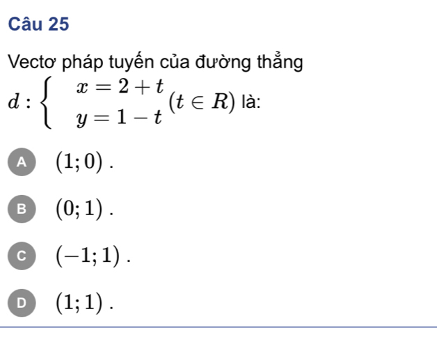 Vectơ pháp tuyến của đường thẳng
d:beginarrayl x=2+t y=1-tendarray.  (t∈ R) là:
A (1;0).
B (0;1).
C (-1;1).
D (1;1).