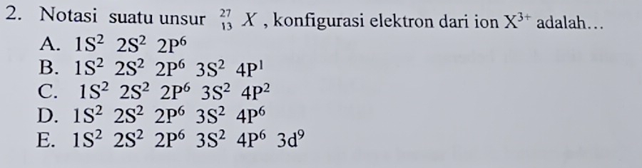 Notasi suatu unsur _(13)^(27)X , konfigurasi elektron dari ion X^(3+) adalah...
A. 1S^22S^22P^6
B. 1S^22S^22P^63S^24P^1
C. 1S^22S^22P^63S^24P^2
D. 1S^22S^22P^63S^24P^6
E. 1S^22S^22P^63S^24P^63d^9